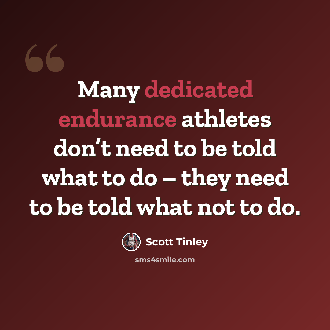 “Many dedicated endurance athletes don’t need to be told what to do – they need to be told what not to do.” quote by Scott Tinley
