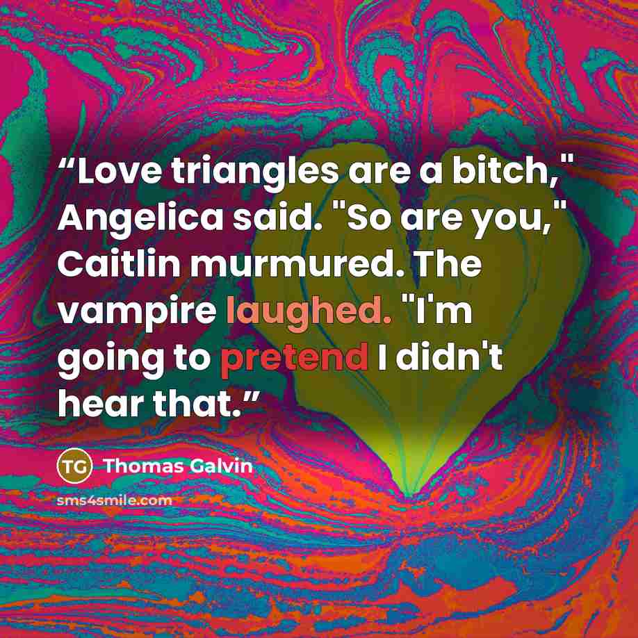 “Love triangles are a bitch," Angelica said. "So are you," Caitlin murmured. The vampire laughed. "I'm going to pretend I didn't hear that.” quote by Thomas Galvin