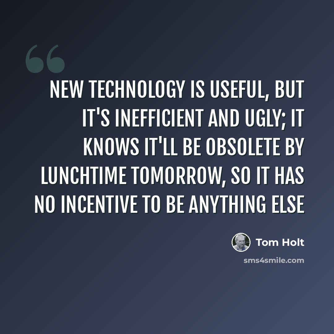 “New technology is useful, but it's inefficient and ugly; it knows it'll be obsolete by lunchtime tomorrow, so it has no incentive to be anything else” quote by Tom Holt