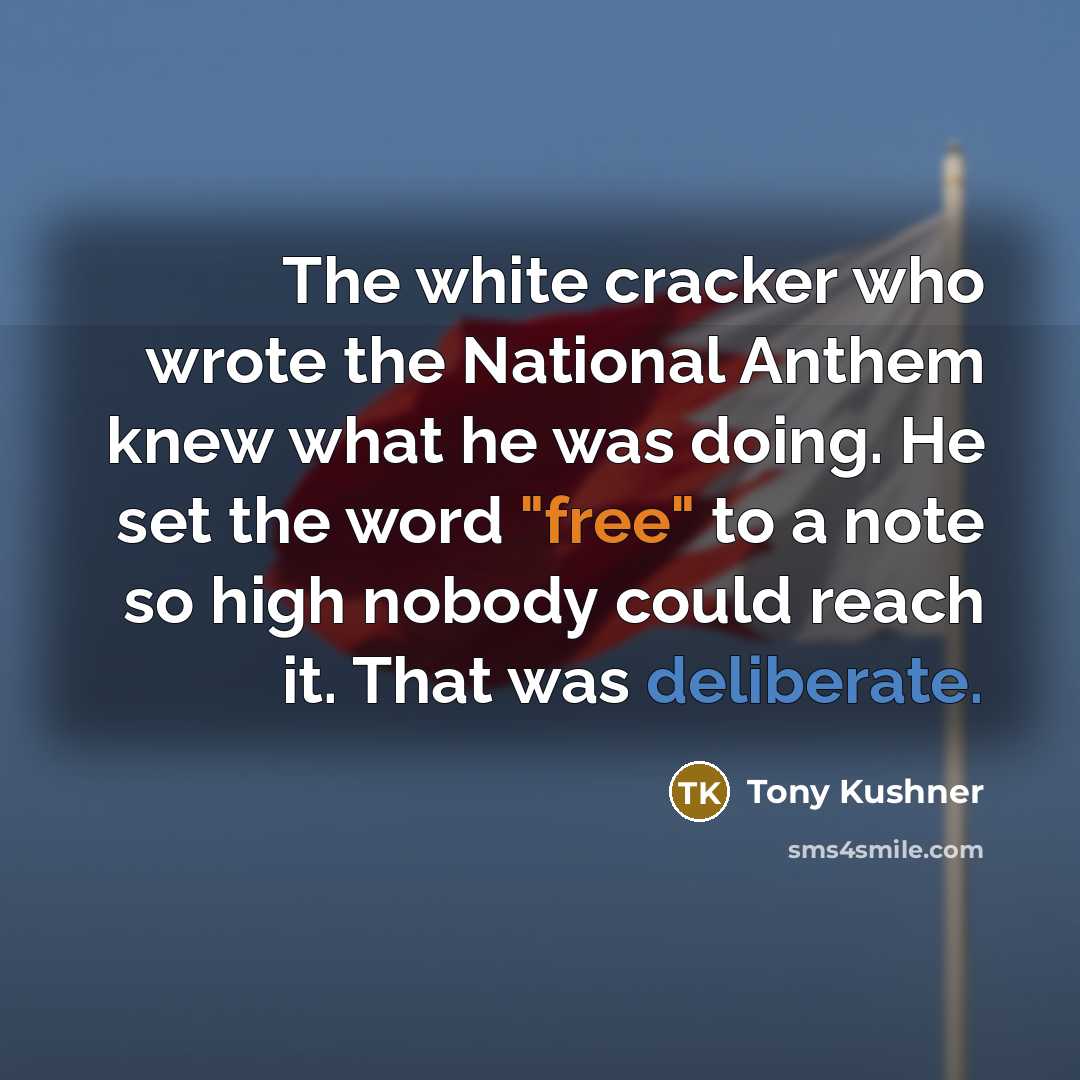“The white cracker who wrote the National Anthem knew what he was doing. He set the word "free" to a note so high nobody could reach it. That was deliberate.” quote by Tony Kushner
