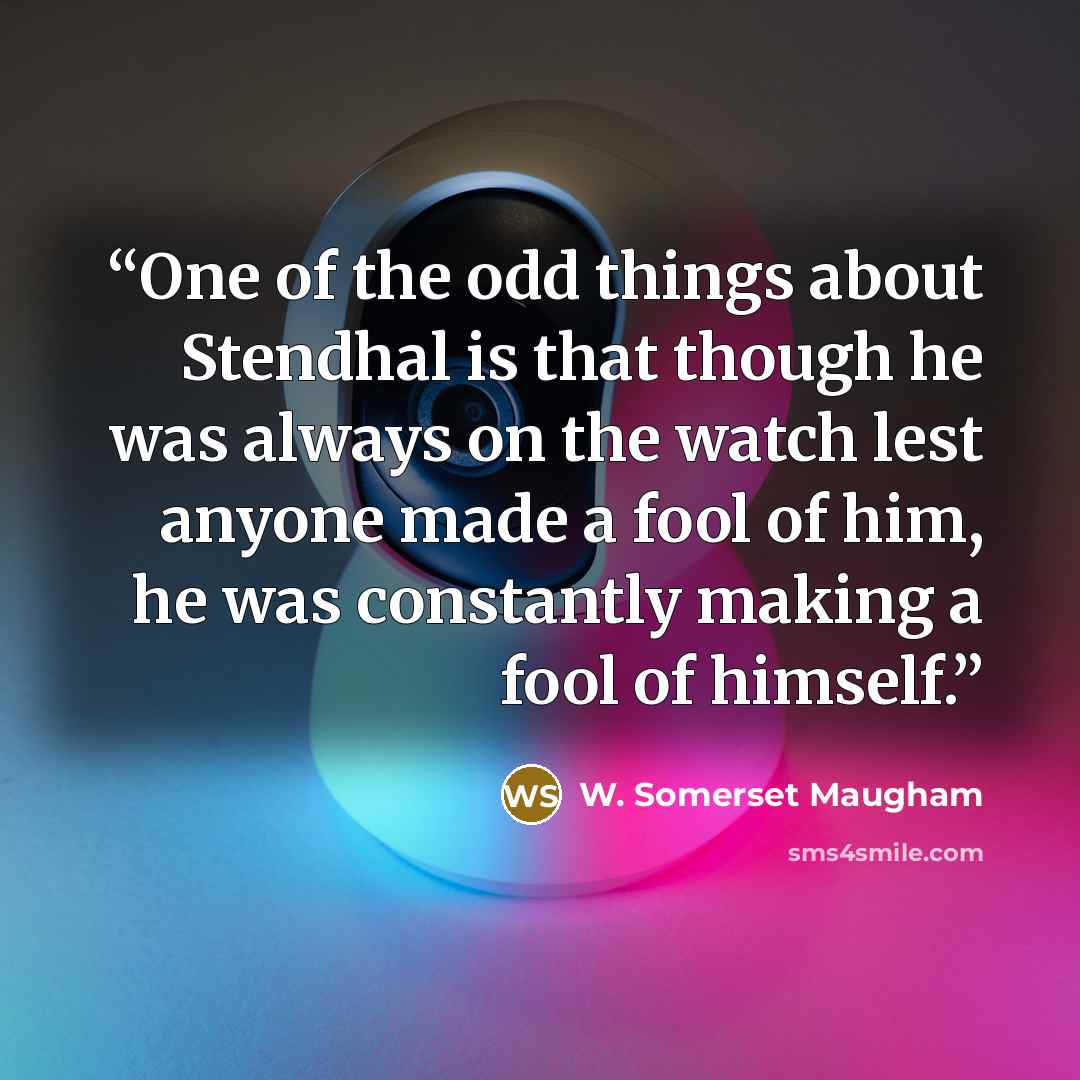 “One of the odd things about Stendhal is that though he was always on the watch lest anyone made a fool of him, he was constantly making a fool of himself.” quote by W. Somerset Maugham