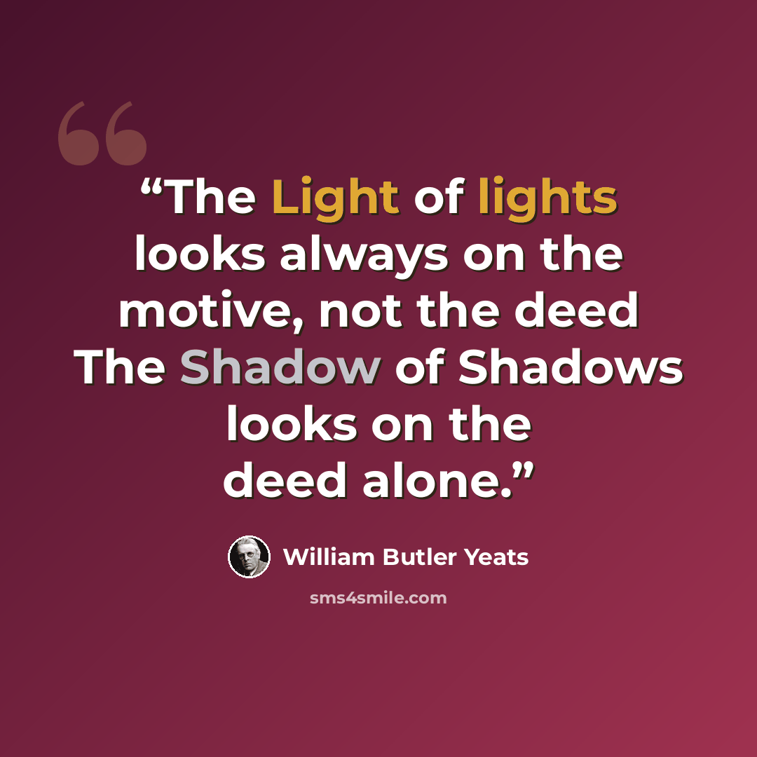 “The Light of lights looks always on the motive, not the deed The Shadow of Shadows looks on the deed alone.” quote by William Butler Yeats