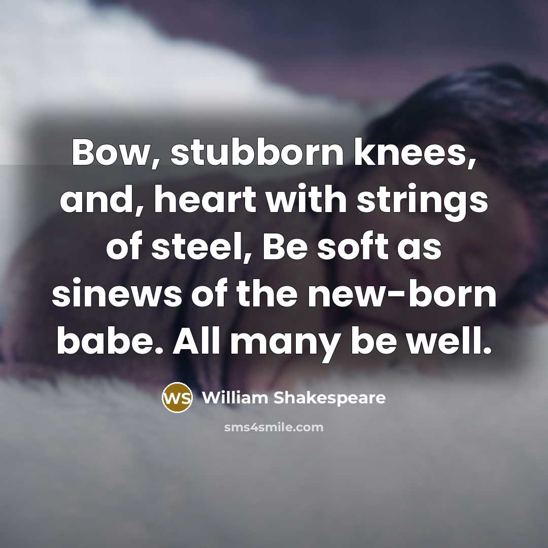“Bow, stubborn knees, and, heart with strings of steel, Be soft as sinews of the new-born babe. All many be well.” quote by William Shakespeare
