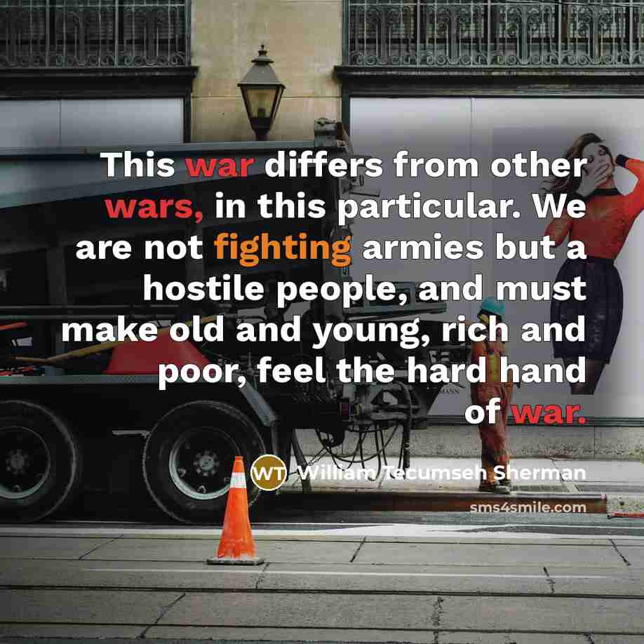 “This war differs from other wars, in this particular. We are not fighting armies but a hostile people, and must make old and young, rich and poor, feel the hard hand of war.” quote by William Tecumseh Sherman