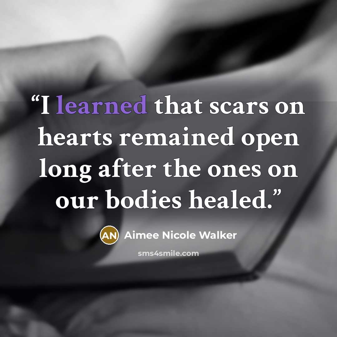 “I learned that scars on hearts remained open long after the ones on our bodies healed.” quote by Aimee Nicole Walker