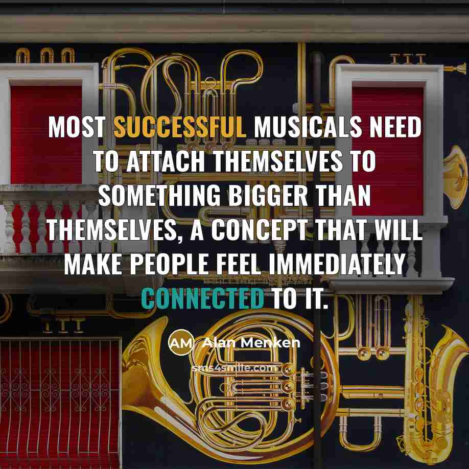 “Most successful musicals need to attach themselves to something bigger than themselves, a concept that will make people feel immediately connected to it.” quote by Alan Menken