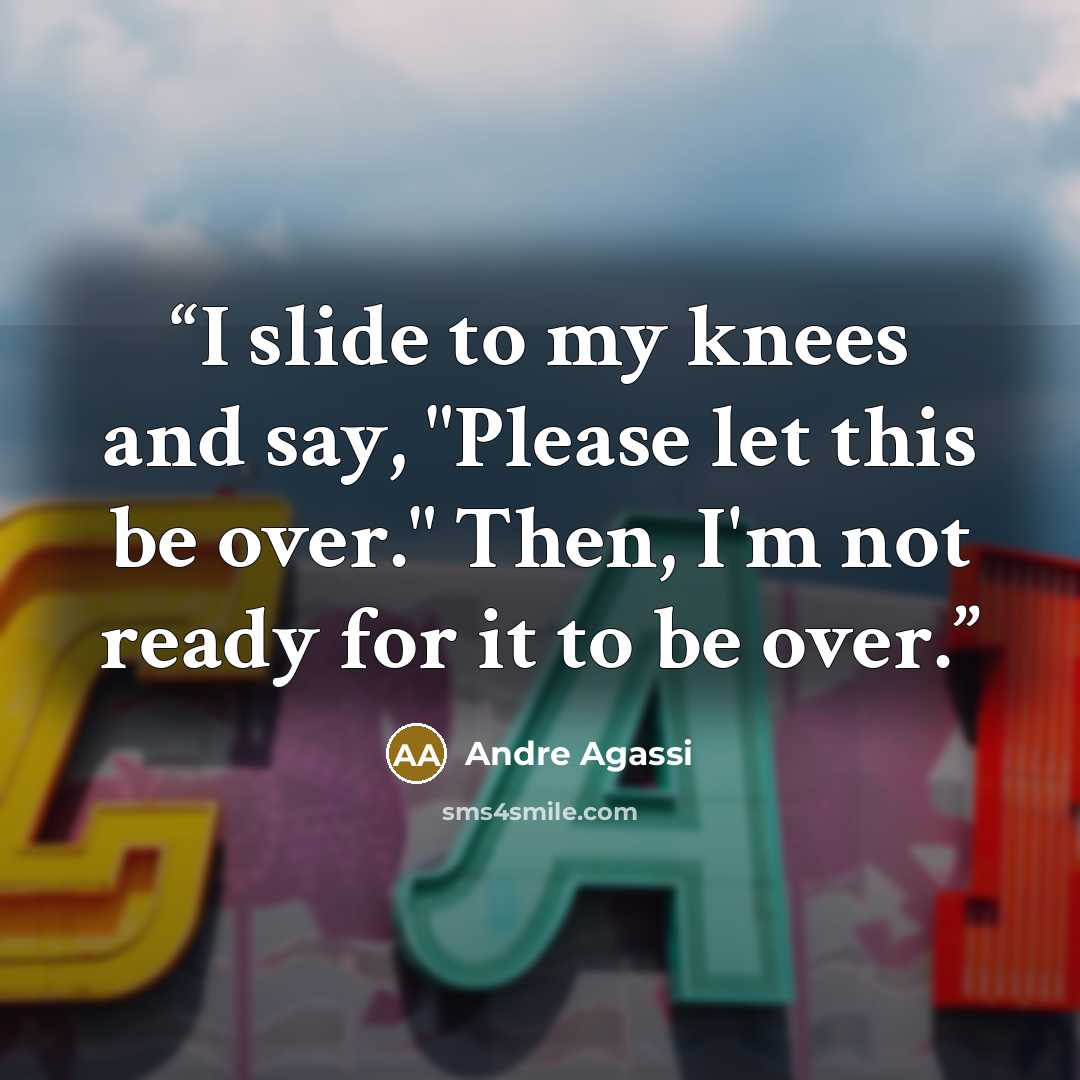 “I slide to my knees and say, "Please let this be over." Then, I'm not ready for it to be over.” quote by Andre Agassi