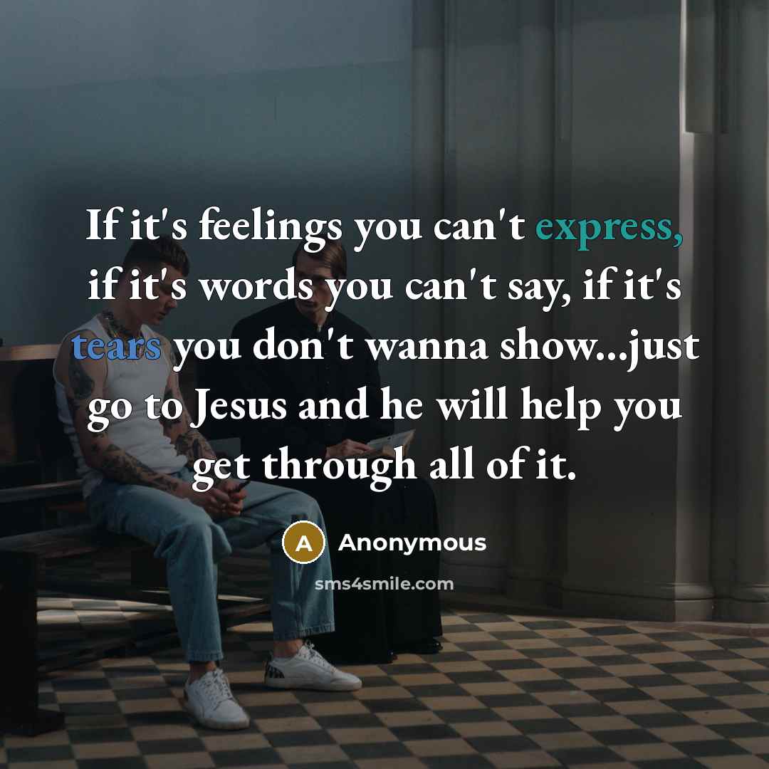 “If it's feelings you can't express, if it's words you can't say, if it's tears you don't wanna show...just go to Jesus and he will help you get through all of it.” quote by Anonymous