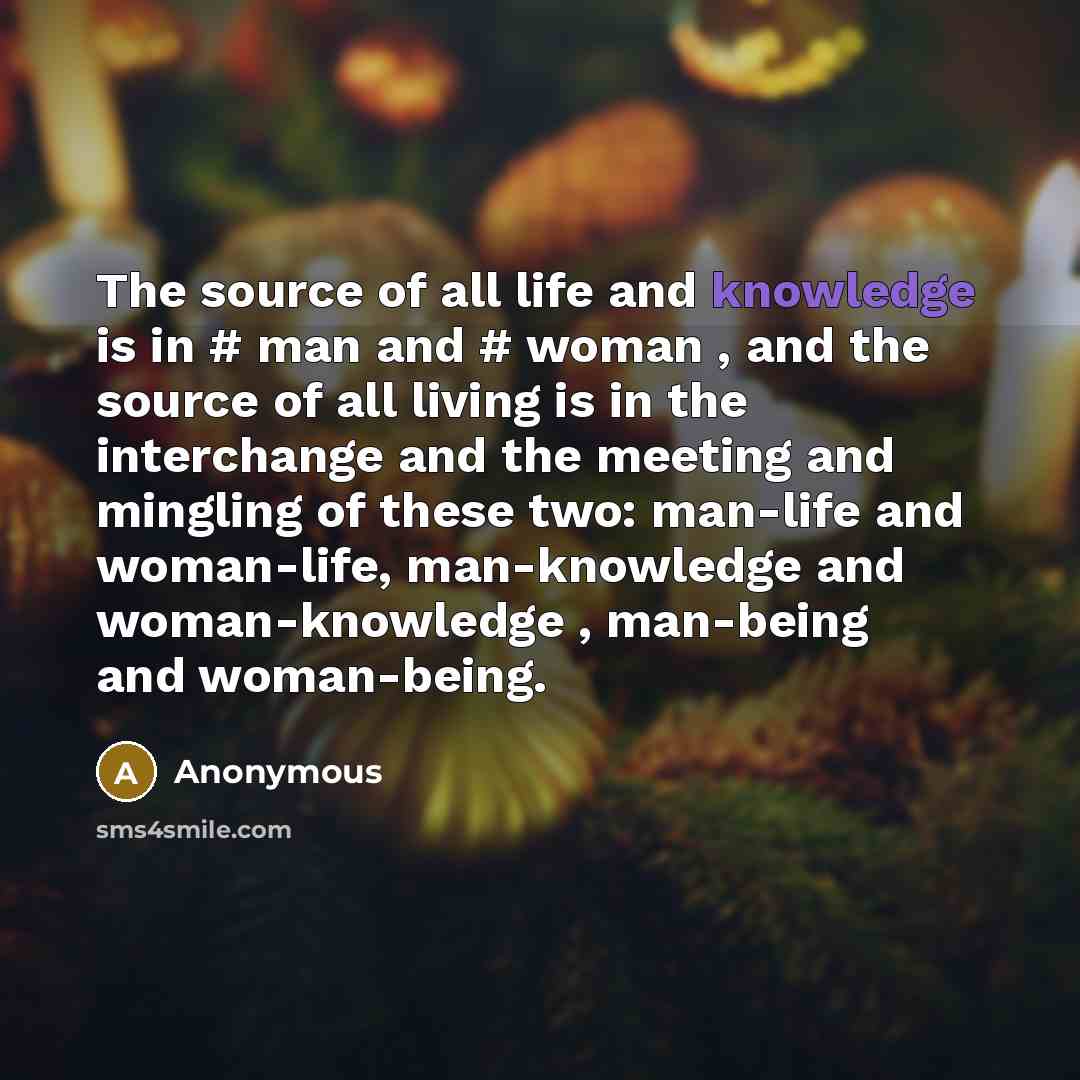 “The source of all life and knowledge is in # man and # woman , and the source of all living is in the interchange and the meeting and mingling of these two: man-life and woman-life, man-knowledge and woman-knowledge , man-being and woman-being.” quote by Anonymous