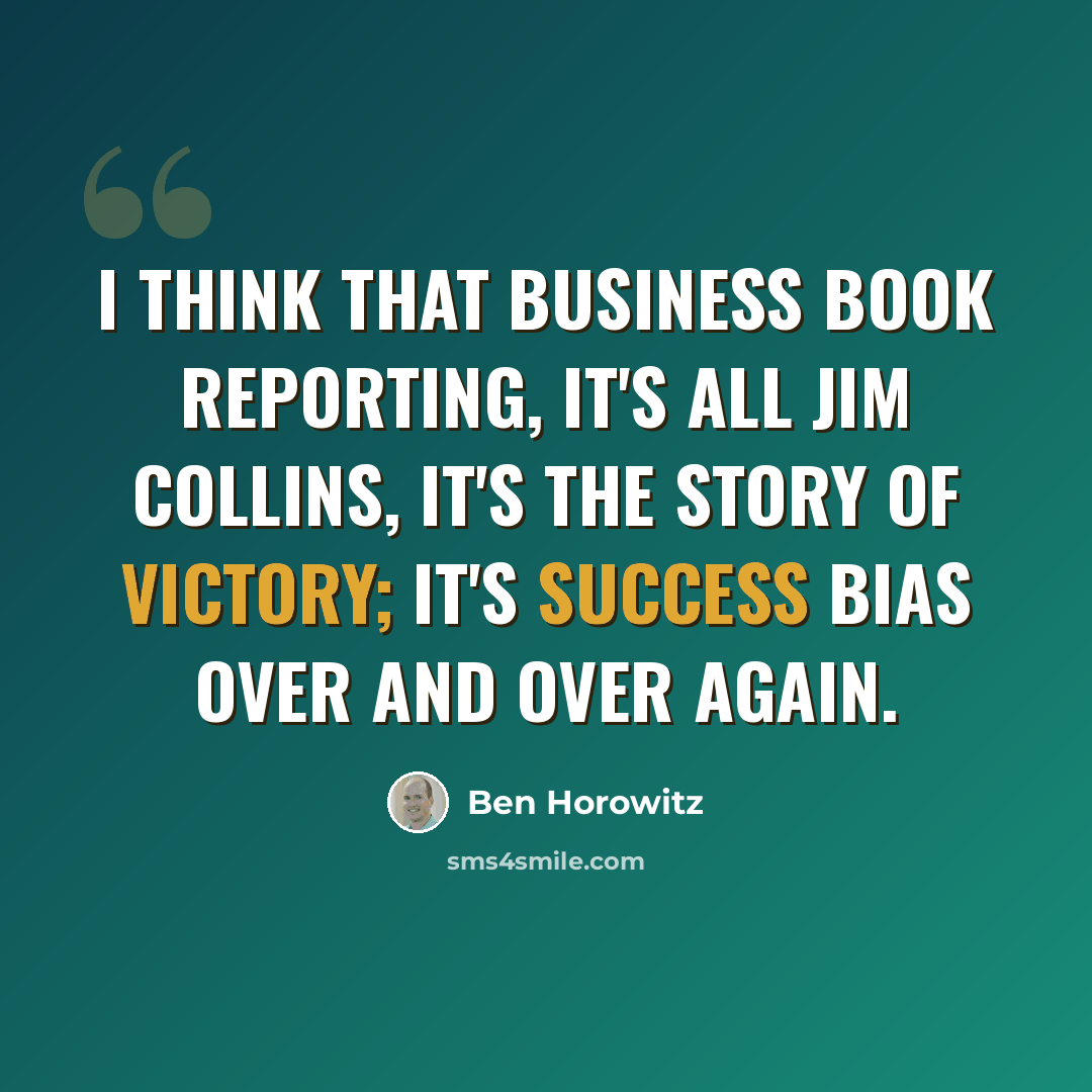 “I think that business book reporting, it's all Jim Collins, it's the story of victory; it's success bias over and over again.” quote by Ben Horowitz