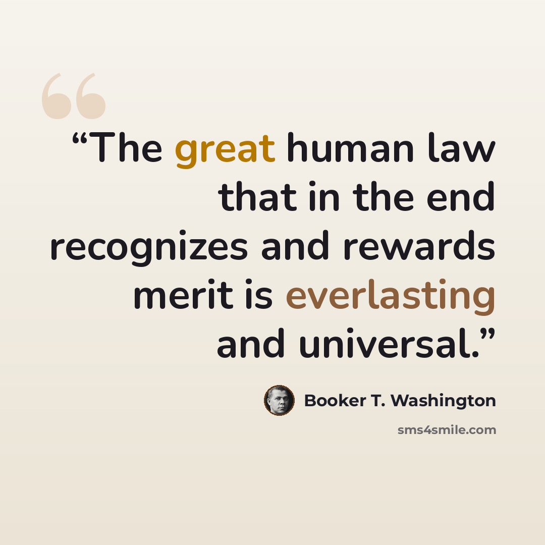 “The great human law that in the end recognizes and rewards merit is everlasting and universal.” quote by Booker T. Washington