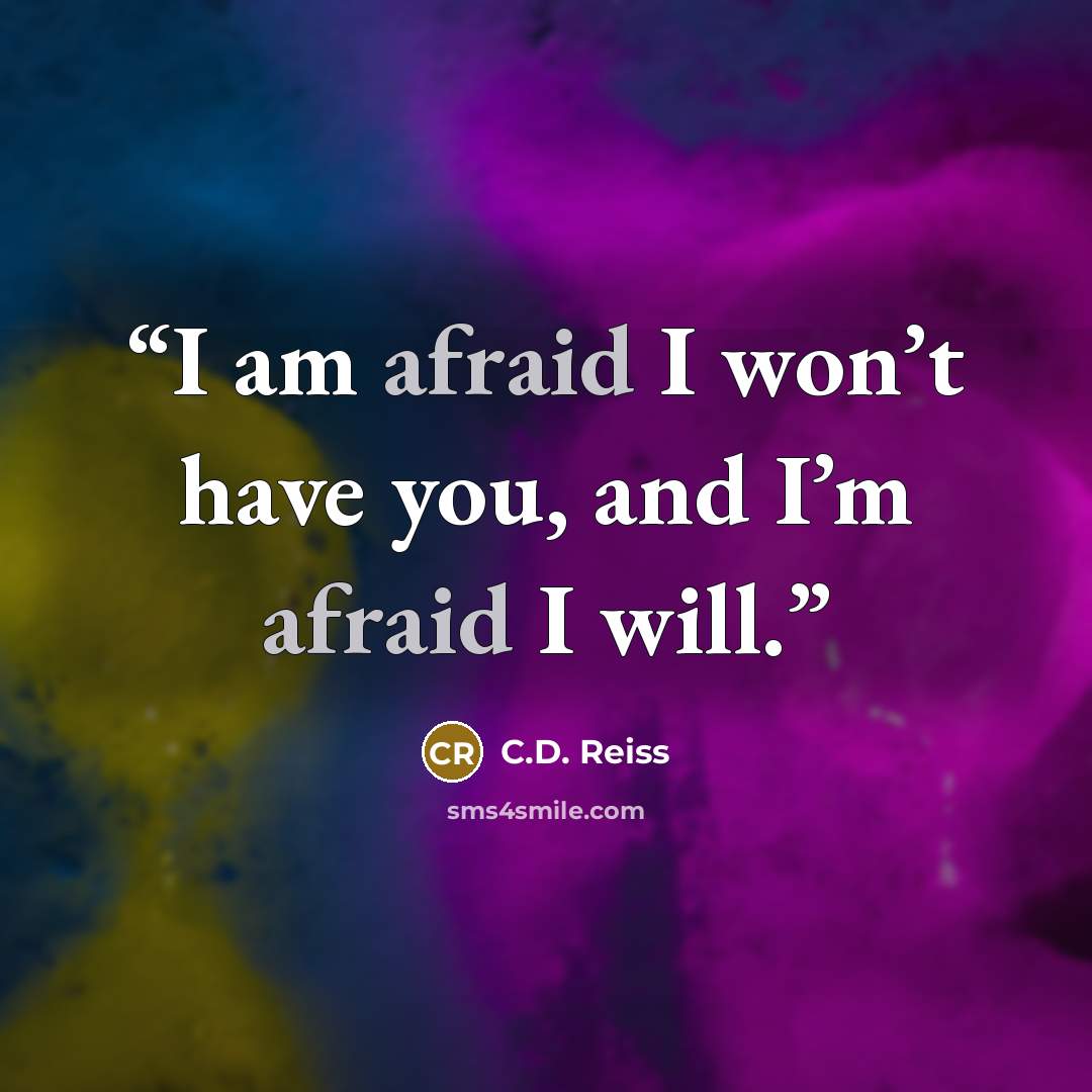 “I am afraid I won’t have you, and I’m afraid I will.” quote by C.D. Reiss