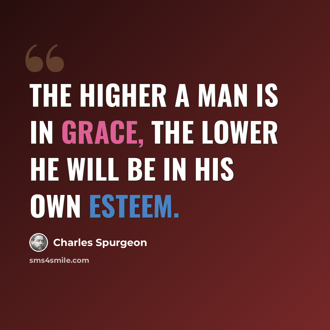 “The higher a man is in grace, the lower he will be in his own esteem.” quote by Charles Spurgeon
