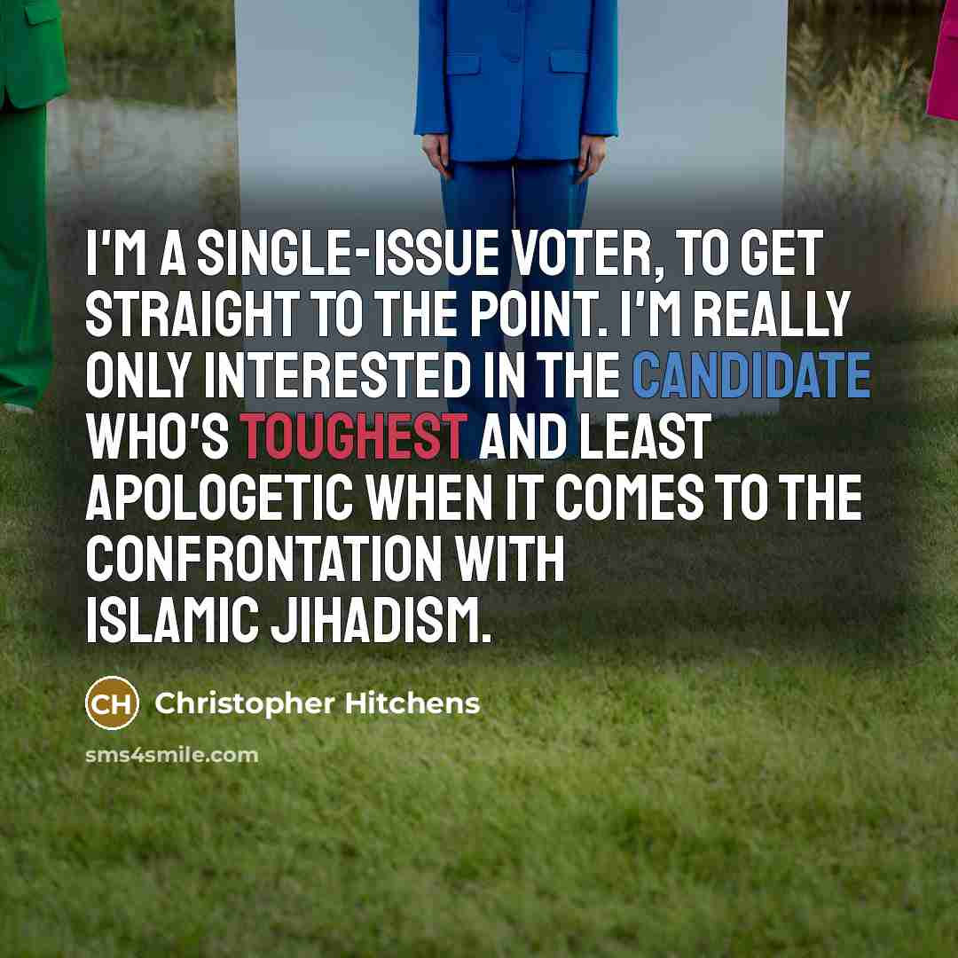 “I'm a single-issue voter, to get straight to the point. I'm really only interested in the candidate who's toughest and least apologetic when it comes to the confrontation with Islamic Jihadism.” quote by Christopher Hitchens