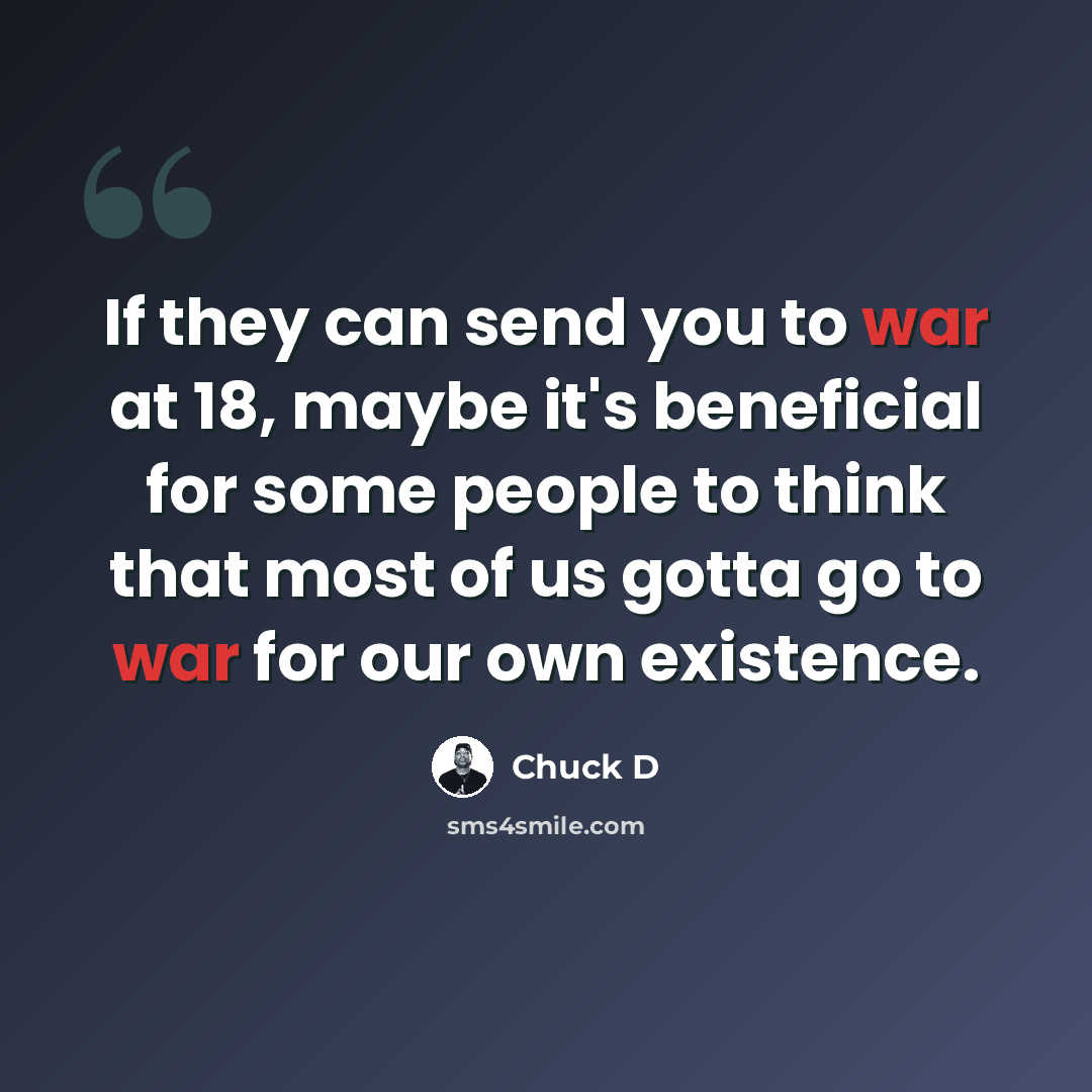 “If they can send you to war at 18, maybe it's beneficial for some people to think that most of us gotta go to war for our own existence.” quote by Chuck D