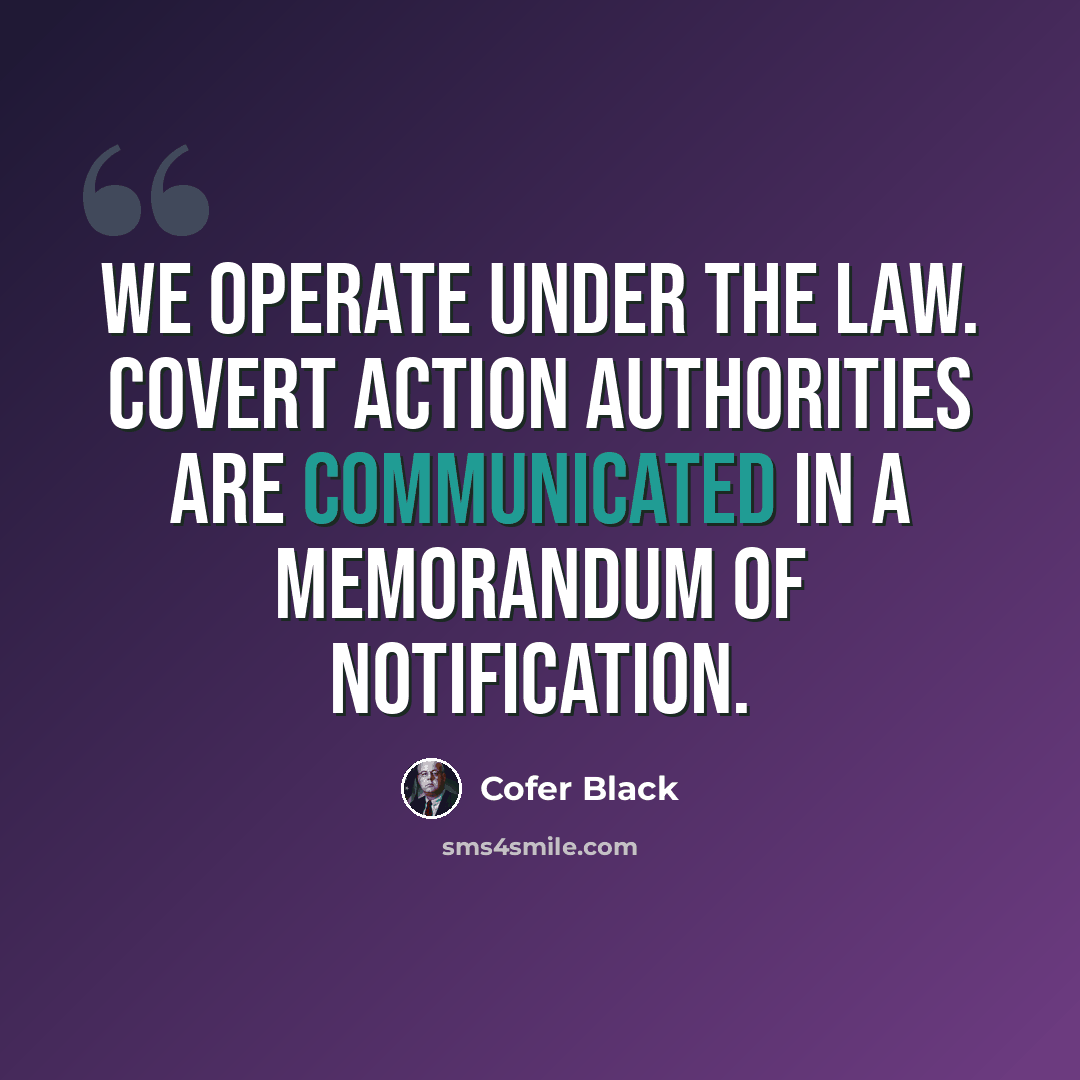 “We operate under the law. Covert action authorities are communicated in a memorandum of notification.” quote by Cofer Black