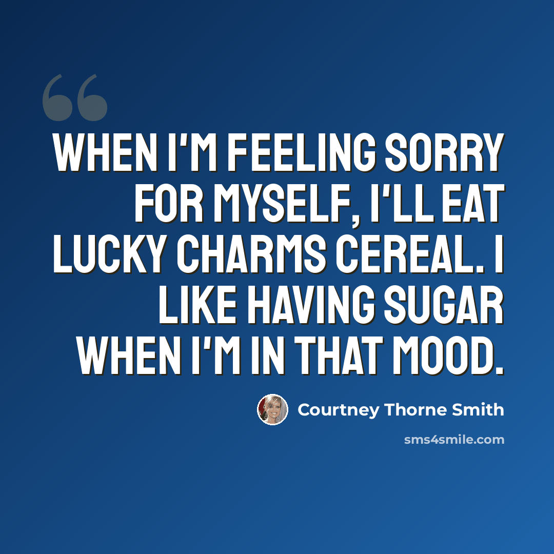 “When I'm feeling sorry for myself, I'll eat Lucky Charms cereal. I like having sugar when I'm in that mood.” quote by Courtney Thorne Smith