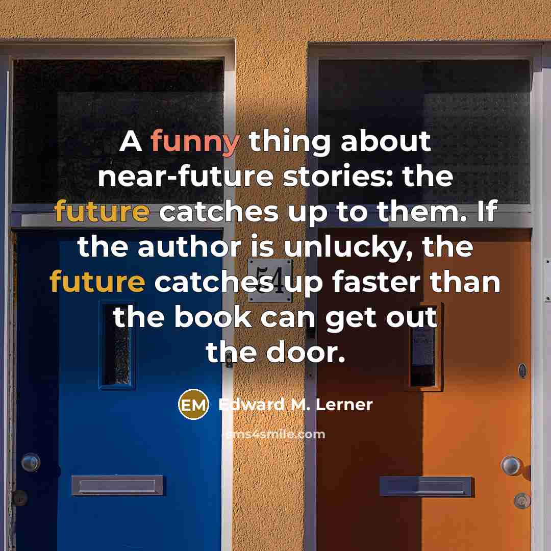 “A funny thing about near-future stories: the future catches up to them. If the author is unlucky, the future catches up faster than the book can get out the door.” quote by Edward M. Lerner
