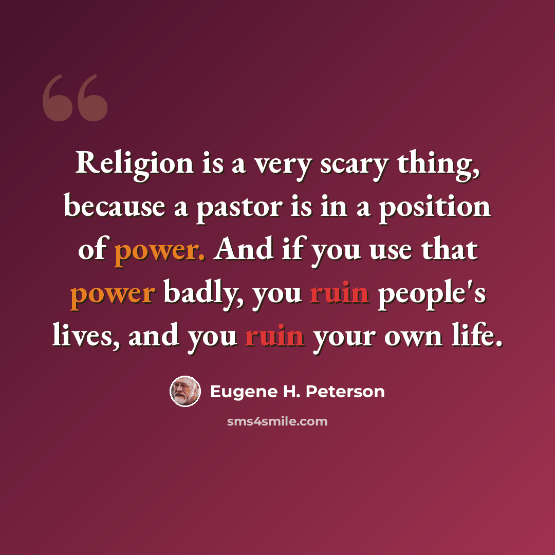 “Religion is a very scary thing, because a pastor is in a position of power. And if you use that power badly, you ruin people's lives, and you ruin your own life.” quote by Eugene H. Peterson
