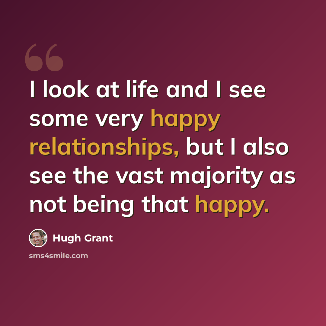 “I look at life and I see some very happy relationships, but I also see the vast majority as not being that happy.” quote by Hugh Grant