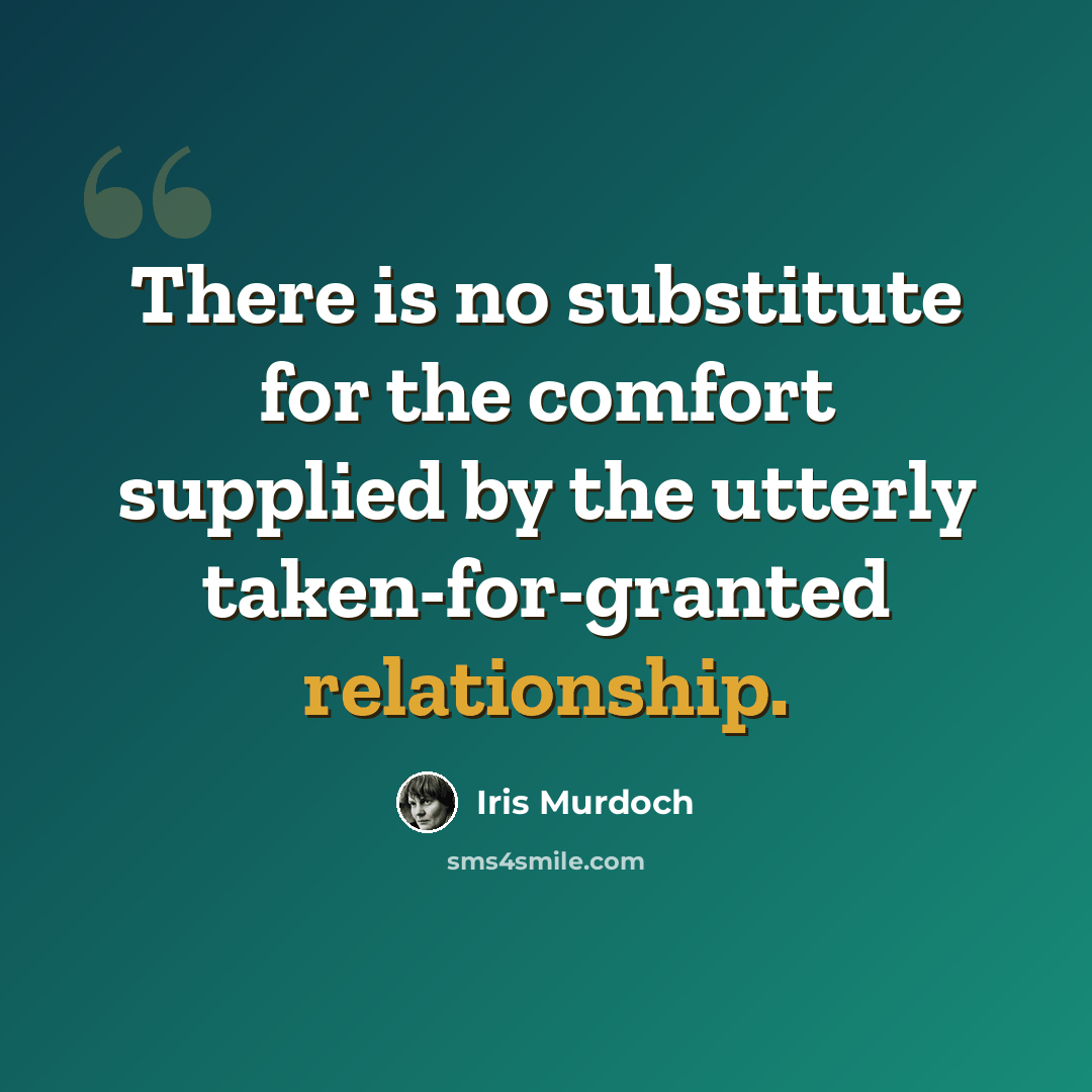 “There is no substitute for the comfort supplied by the utterly taken-for-granted relationship.” quote by Iris Murdoch