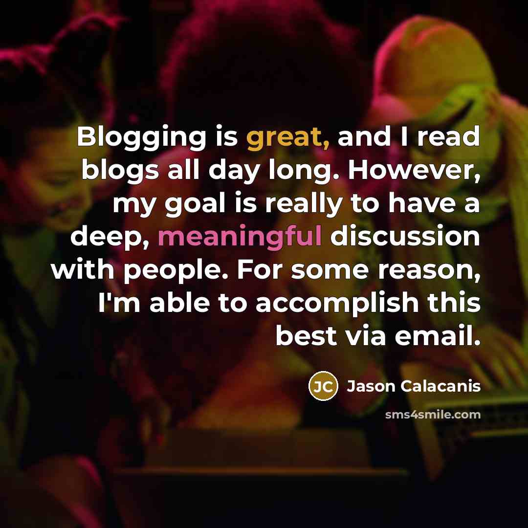 “Blogging is great, and I read blogs all day long. However, my goal is really to have a deep, meaningful discussion with people. For some reason, I'm able to accomplish this best via email.” quote by Jason Calacanis
