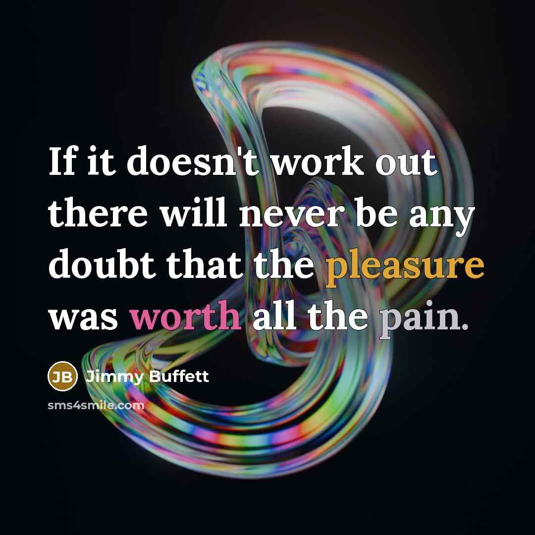 “If it doesn't work out there will never be any doubt that the pleasure was worth all the pain.” quote by Jimmy Buffett