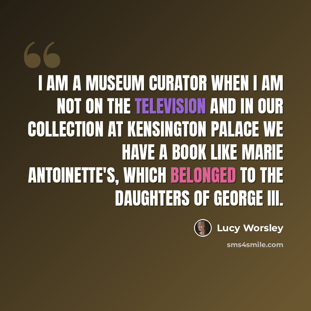 “I am a museum curator when I am not on the television and in our collection at Kensington Palace we have a book like Marie Antoinette's, which belonged to the daughters of George III.” quote by Lucy Worsley