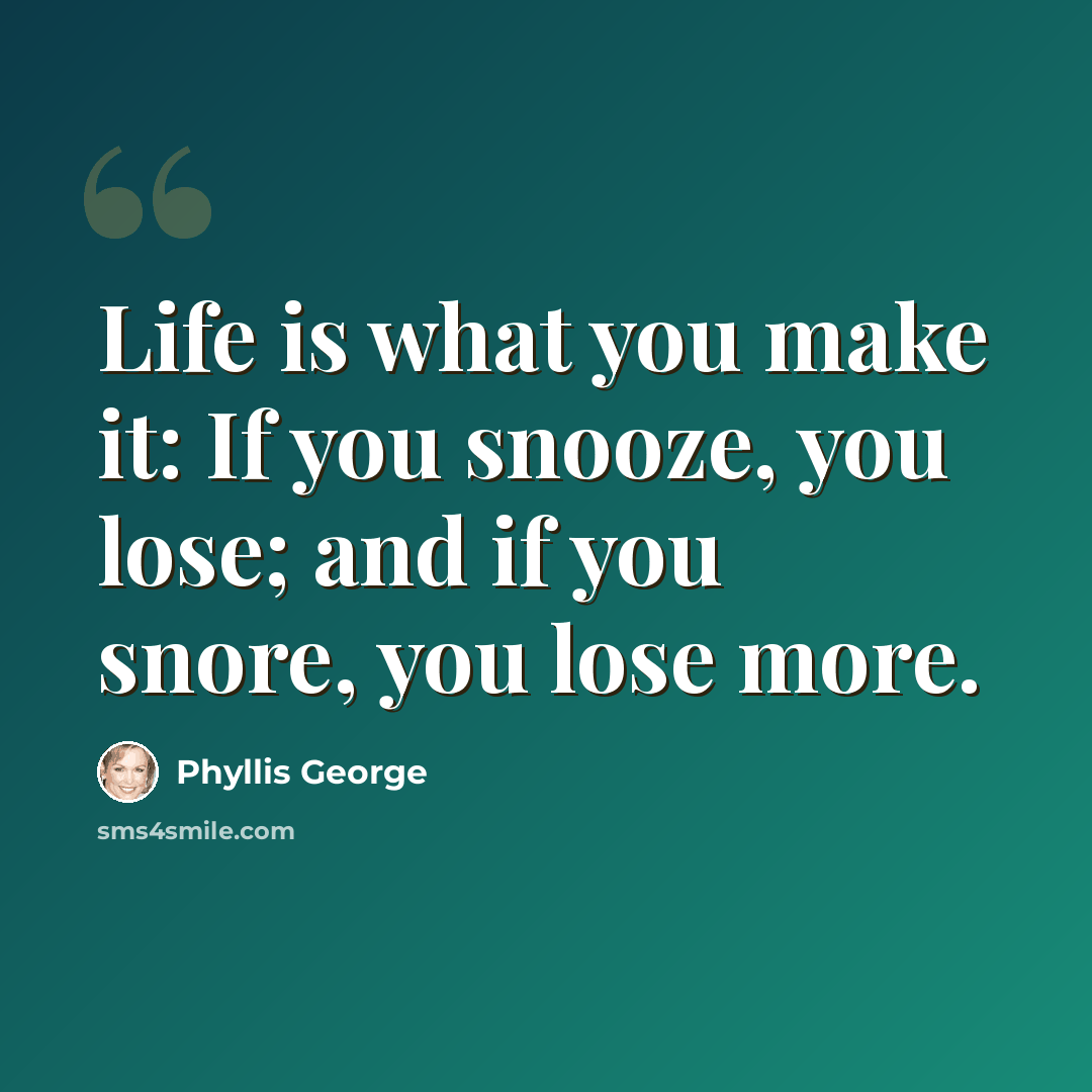“Life is what you make it: If you snooze, you lose; and if you snore, you lose more.” quote by Phyllis George