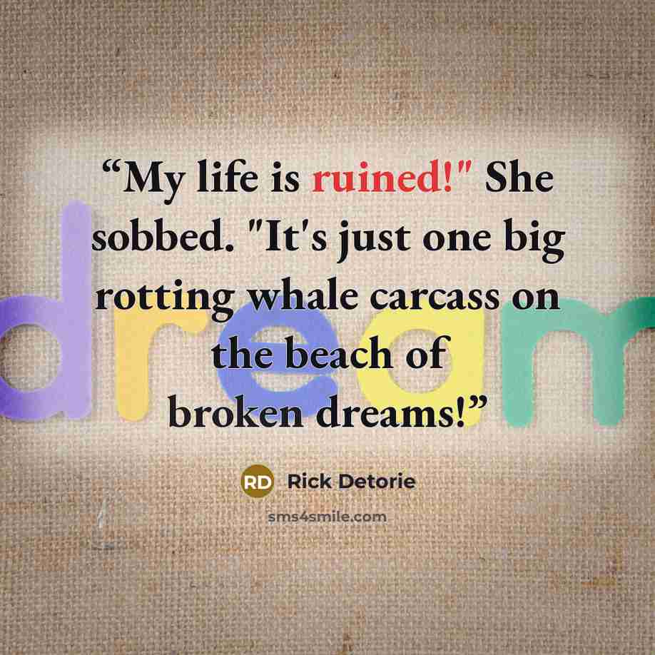 “My life is ruined!" She sobbed. "It's just one big rotting whale carcass on the beach of broken dreams!” quote by Rick Detorie