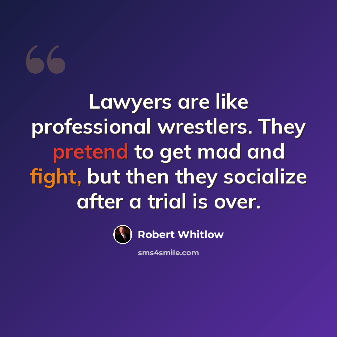 “Lawyers are like professional wrestlers. They pretend to get mad and fight, but then they socialize after a trial is over.” quote by Robert Whitlow