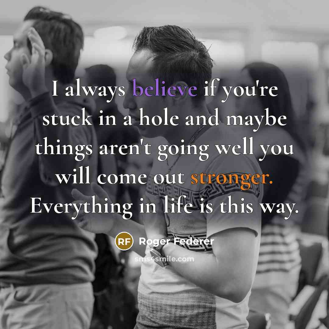 “I always believe if you're stuck in a hole and maybe things aren't going well you will come out stronger. Everything in life is this way.” quote by Roger Federer