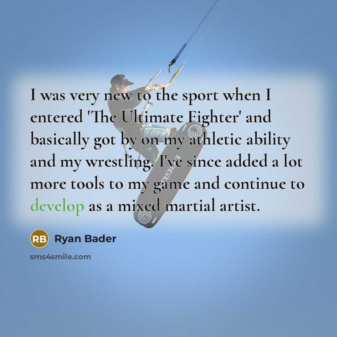 “I was very new to the sport when I entered 'The Ultimate Fighter' and basically got by on my athletic ability and my wrestling. I've since added a lot more tools to my game and continue to develop as a mixed martial artist.” quote by Ryan Bader