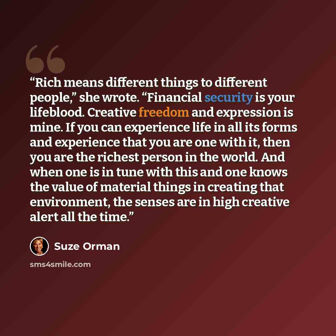 “Rich means different things to different people,” she wrote. “Financial security is your lifeblood. Creative freedom and expression is mine. If you can experience life in all its forms and experience that you are one with it, then you are the richest person in the world. And when one is in tune…” quote by Suze Orman