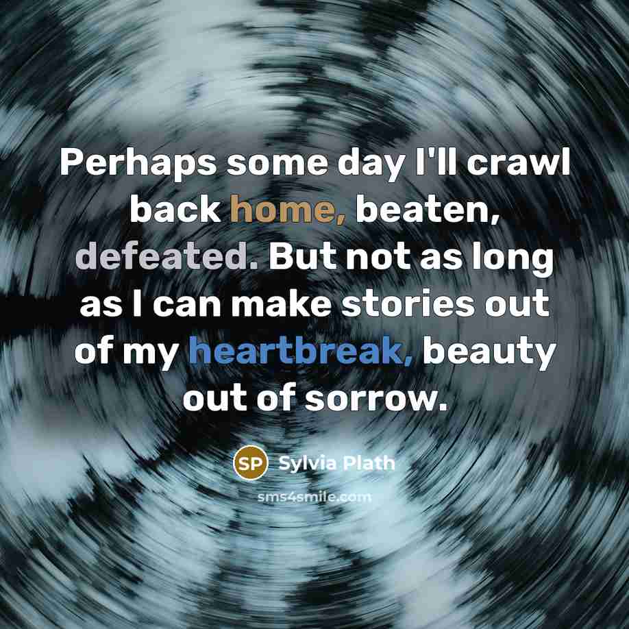 “Perhaps some day I'll crawl back home, beaten, defeated. But not as long as I can make stories out of my heartbreak, beauty out of sorrow.” quote by Sylvia Plath