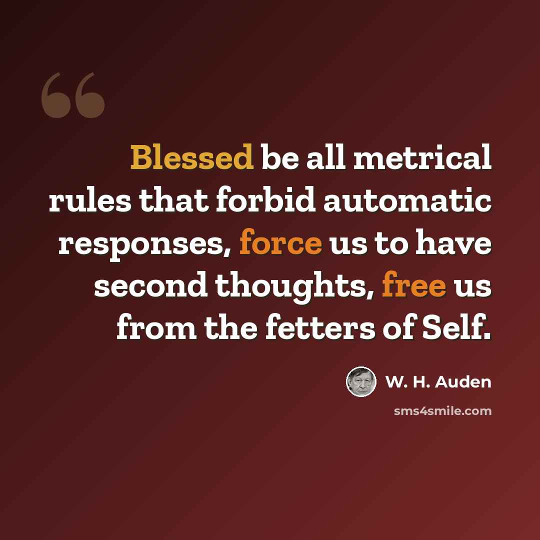 “Blessed be all metrical rules that forbid automatic responses, force us to have second thoughts, free us from the fetters of Self.” quote by W. H. Auden