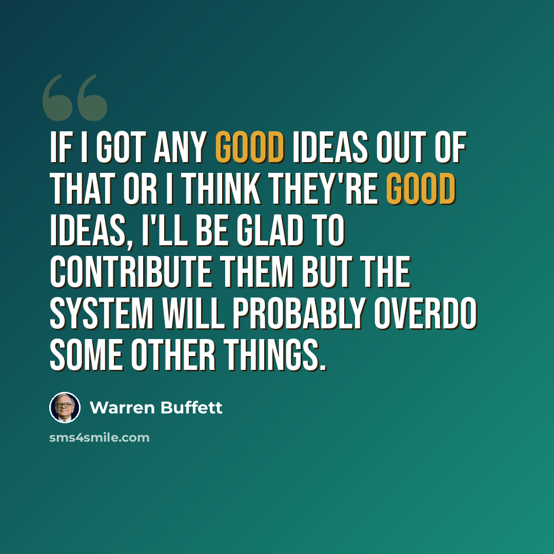 “If I got any good ideas out of that or I think they're good ideas, I'll be glad to contribute them but the system will probably overdo some other things.” quote by Warren Buffett