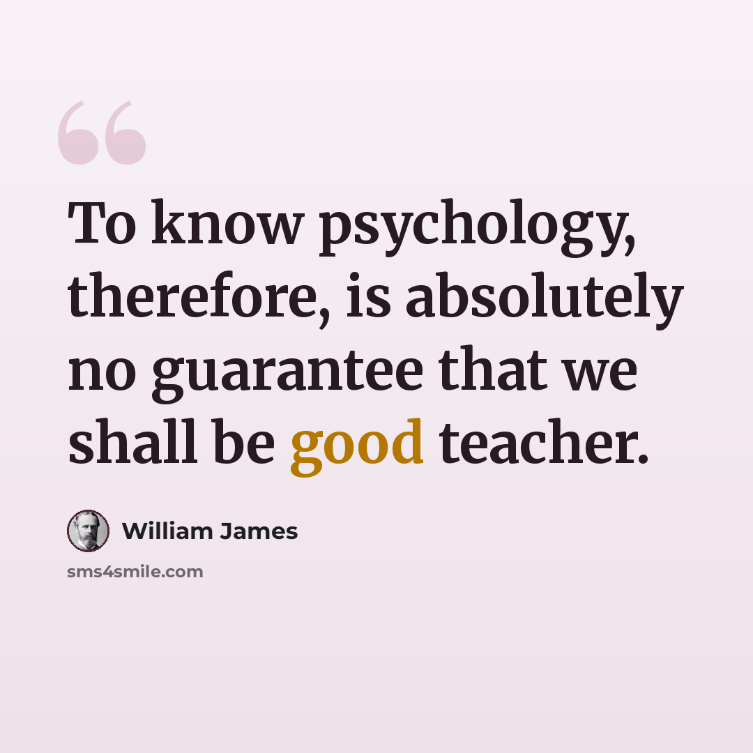 “To know psychology, therefore, is absolutely no guarantee that we shall be good teacher.” quote by William James