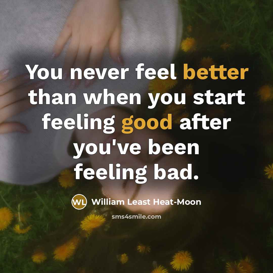“You never feel better than when you start feeling good after you've been feeling bad.” quote by William Least Heat-Moon