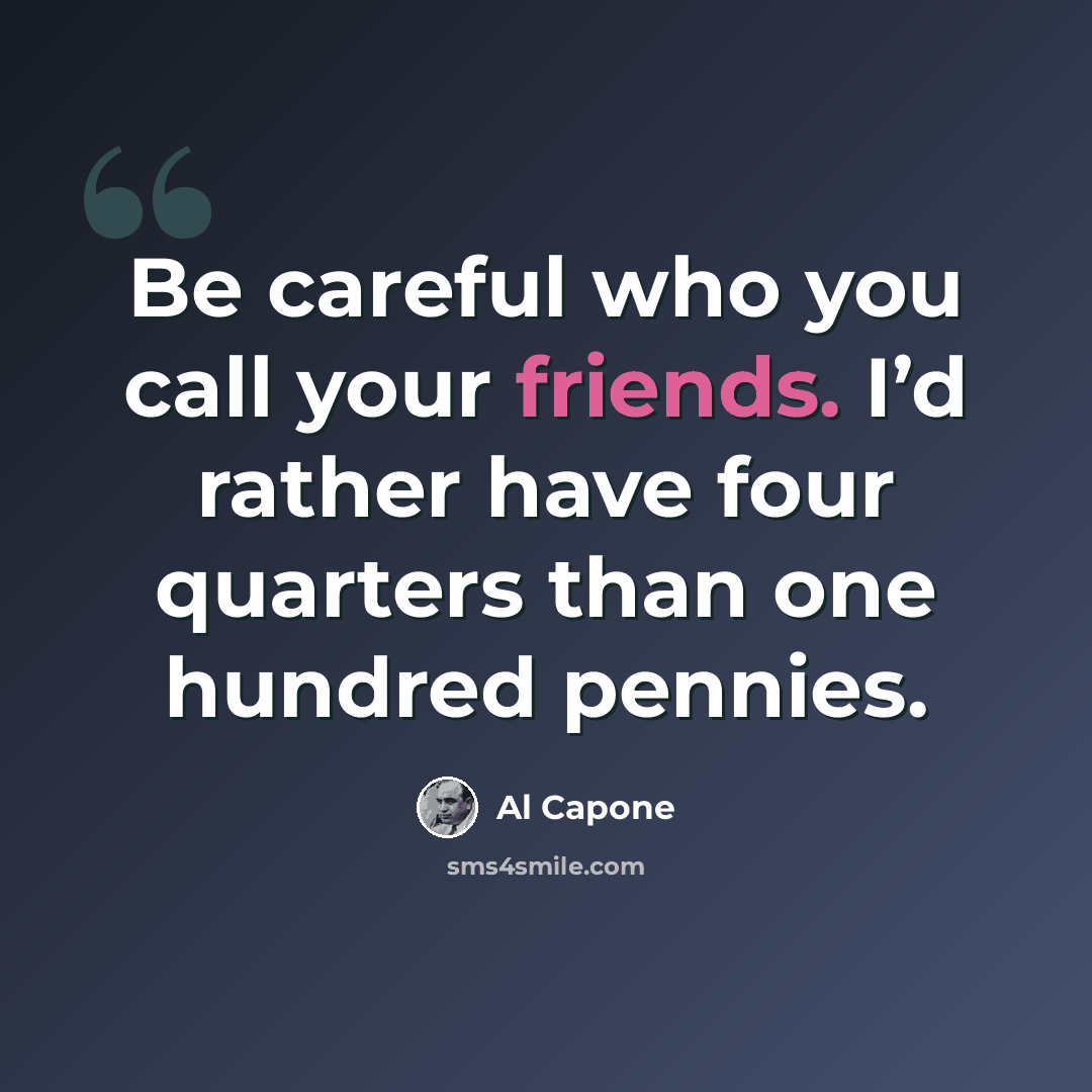 “Be careful who you call your friends. I’d rather have four quarters than one hundred pennies.” quote by Al Capone