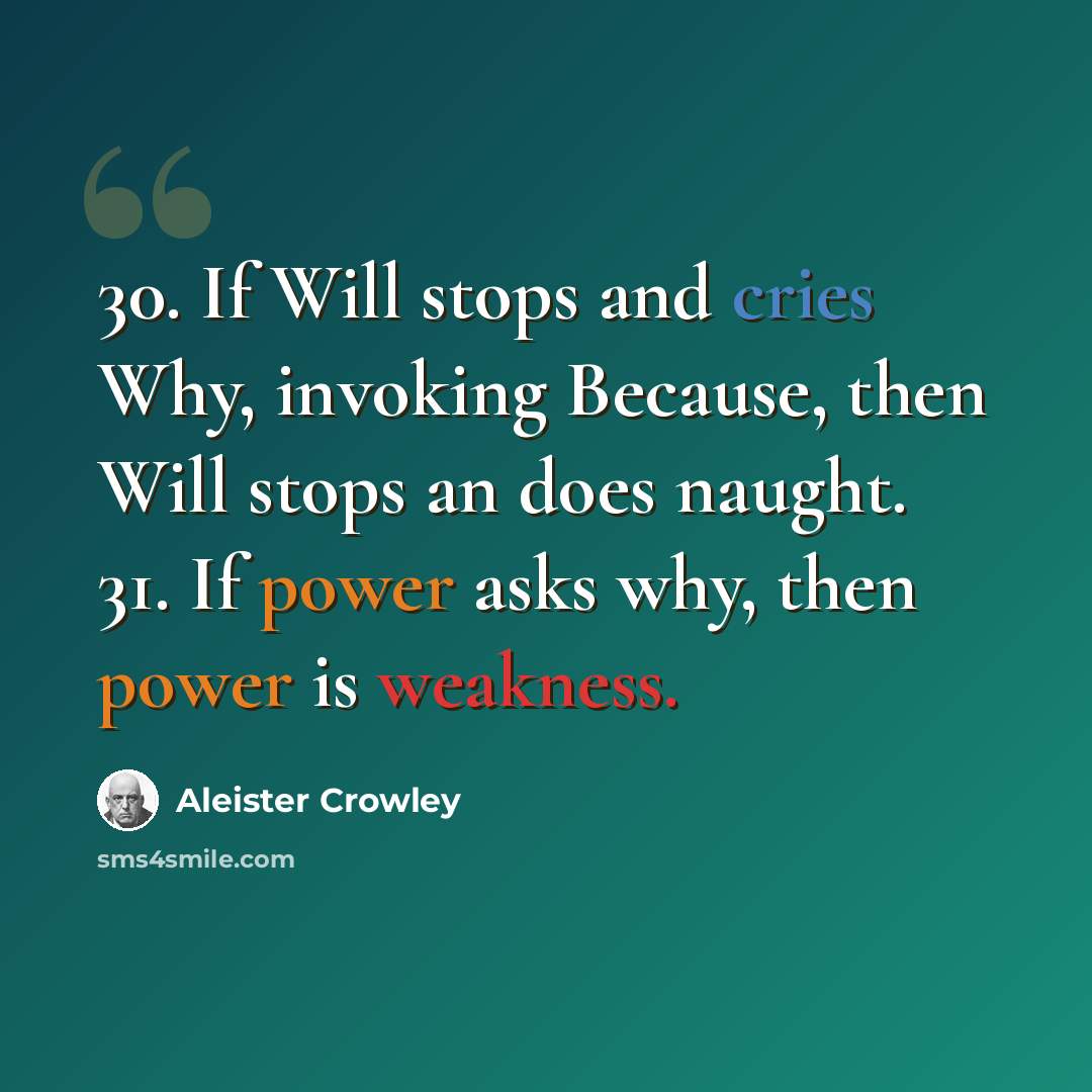 “30. If Will stops and cries Why, invoking Because, then Will stops an does naught. 31. If power asks why, then power is weakness.” quote by Aleister Crowley