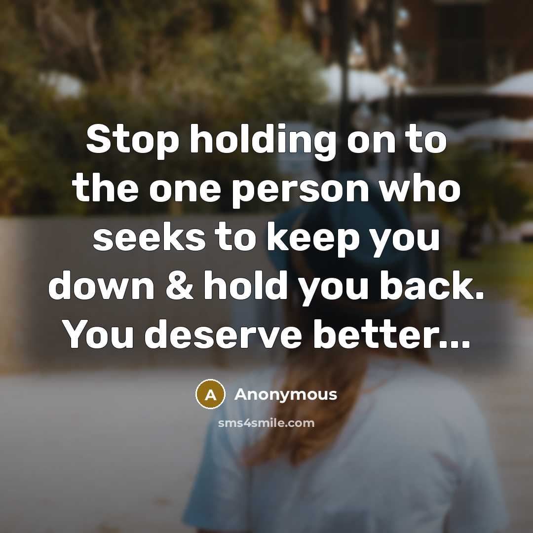 “Stop holding on to the one person who seeks to keep you down & hold you back. You deserve better...” quote by Anonymous
