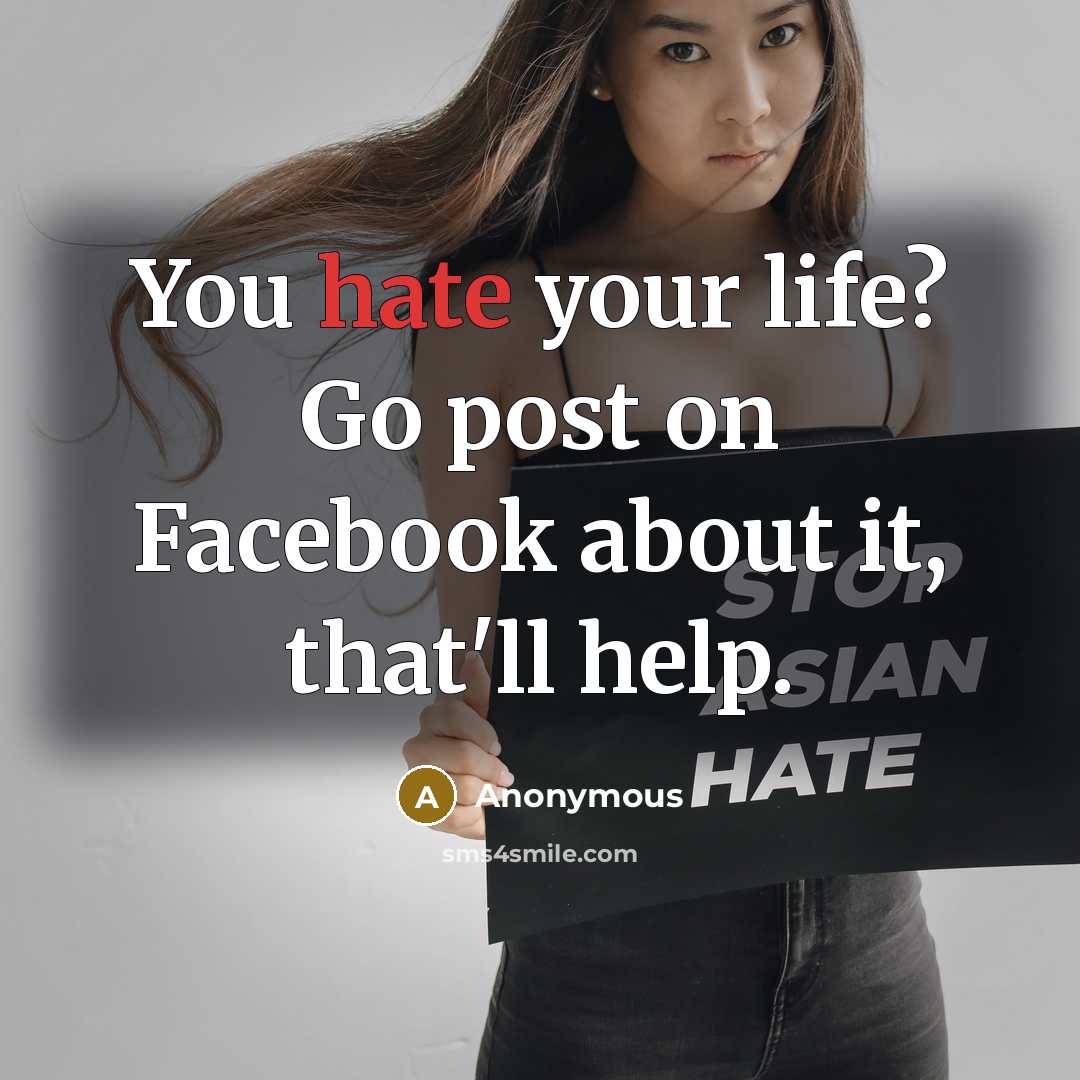 “You hate your life? Go post on Facebook about it, that'll help.” quote by Anonymous