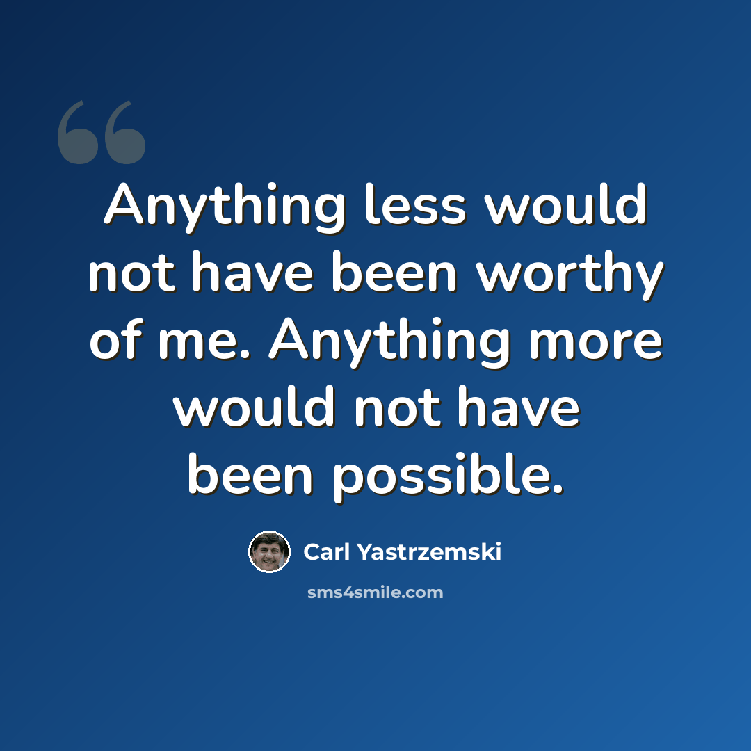 “Anything less would not have been worthy of me. Anything more would not have been possible.” quote by Carl Yastrzemski
