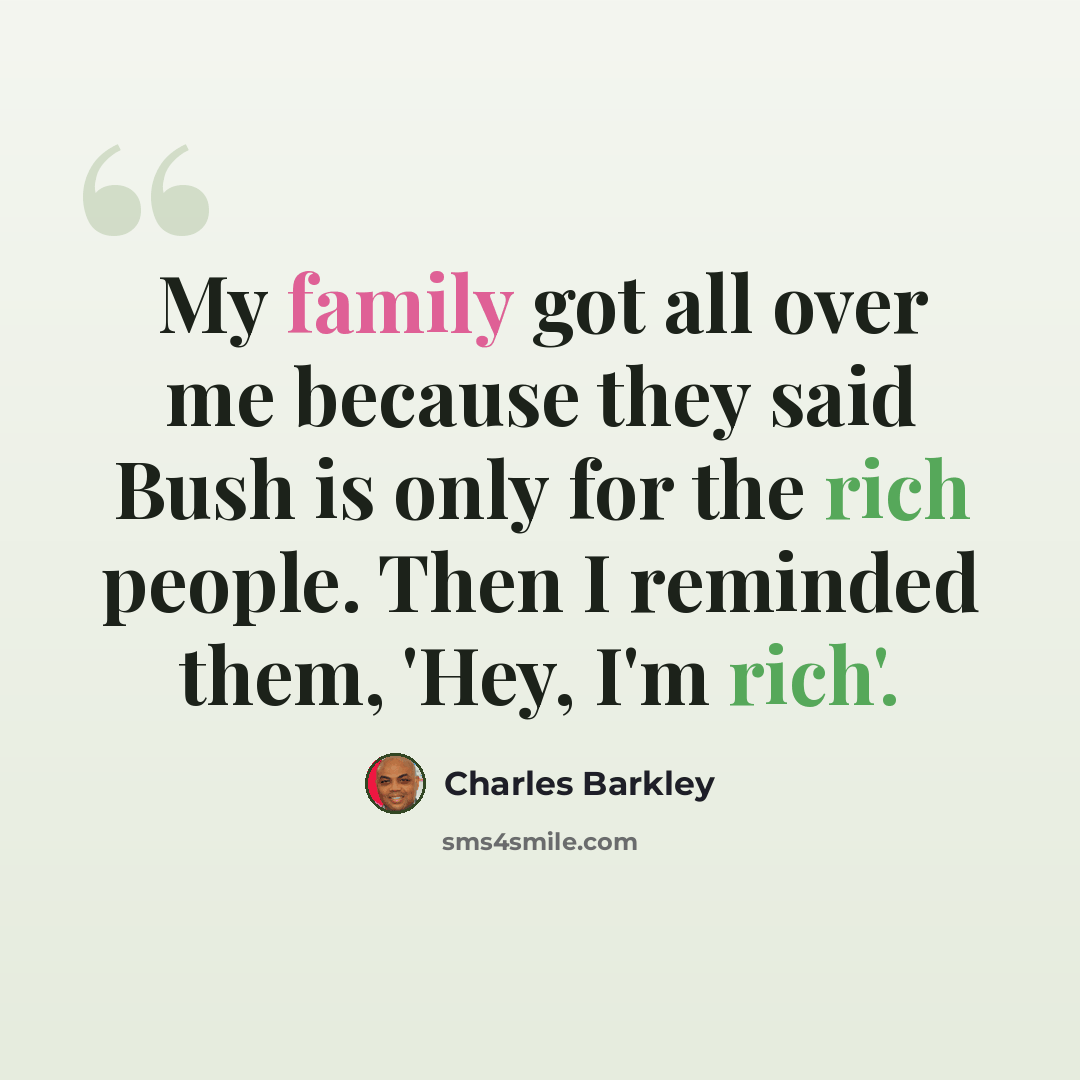 “My family got all over me because they said Bush is only for the rich people. Then I reminded them, 'Hey, I'm rich'.” quote by Charles Barkley
