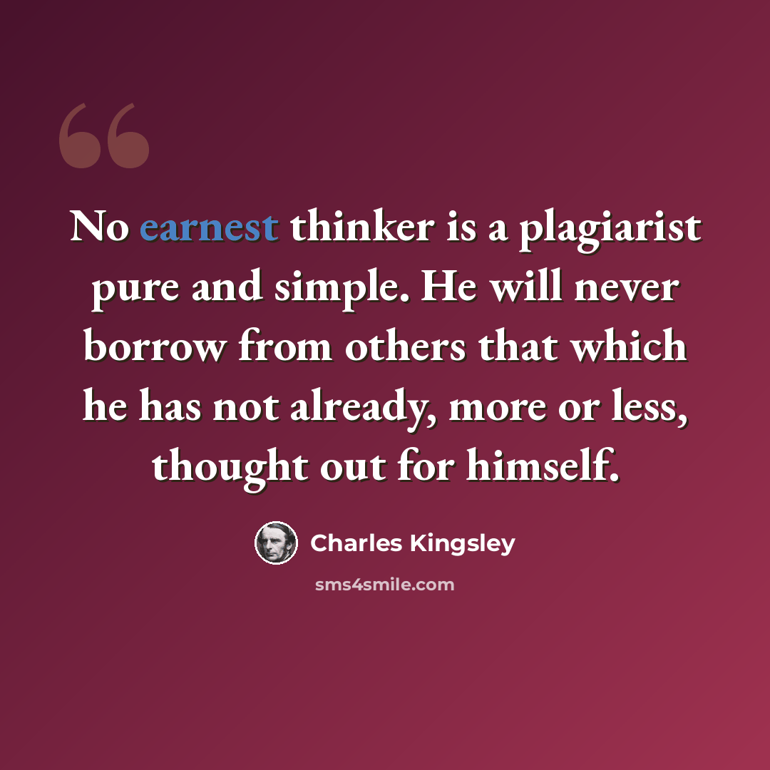 “No earnest thinker is a plagiarist pure and simple. He will never borrow from others that which he has not already, more or less, thought out for himself.” quote by Charles Kingsley
