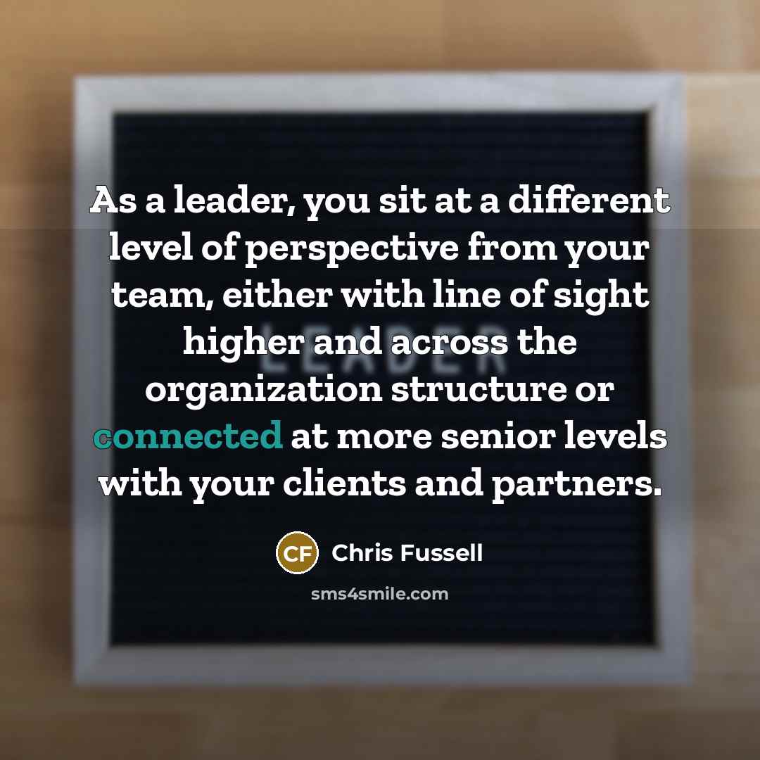 “As a leader, you sit at a different level of perspective from your team, either with line of sight higher and across the organization structure or connected at more senior levels with your clients and partners.” quote by Chris Fussell