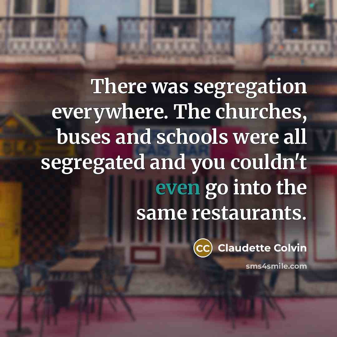 “There was segregation everywhere. The churches, buses and schools were all segregated and you couldn't even go into the same restaurants.” quote by Claudette Colvin