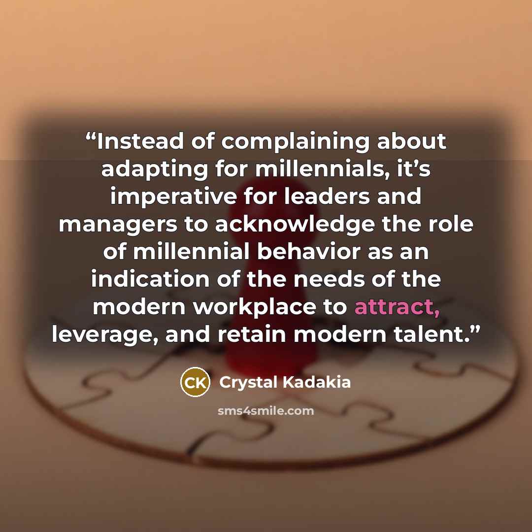 “Instead of complaining about adapting for millennials, it’s imperative for leaders and managers to acknowledge the role of millennial behavior as an indication of the needs of the modern workplace to attract, leverage, and retain modern talent.” quote by Crystal Kadakia