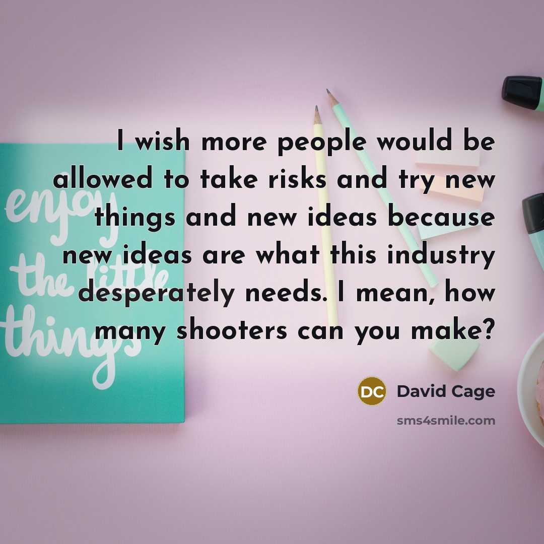 “I wish more people would be allowed to take risks and try new things and new ideas because new ideas are what this industry desperately needs. I mean, how many shooters can you make?” quote by David Cage